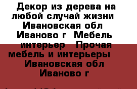 Декор из дерева на любой случай жизни - Ивановская обл., Иваново г. Мебель, интерьер » Прочая мебель и интерьеры   . Ивановская обл.,Иваново г.